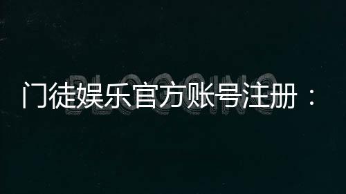 门徒娱乐官方账号注册：轻松完成三步开户流程