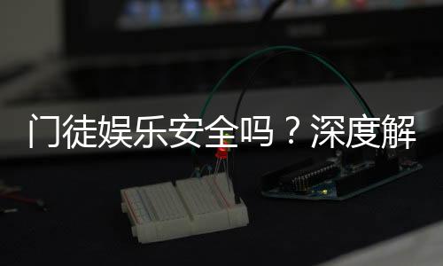 门徒娱乐安全吗?深度解析平台安全性与玩家真实体验