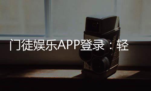 门徒娱乐APP登录:轻松下载注册及真人娱乐体验指南