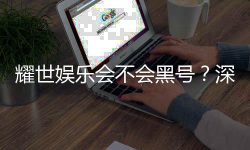耀世娱乐会不会黑号？深度解析平台安全性与防黑技巧