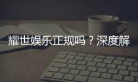 耀世娱乐正规吗？深度解析其资质与玩家真实体验