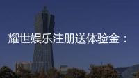 耀世娱乐注册送体验金：新用户专享豪礼轻松领取高额彩金