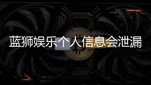 蓝狮娱乐个人信息会泄漏吗?深度解析平台安全性与防护措施