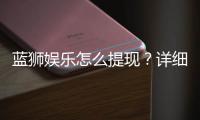 蓝狮娱乐怎么提现？详细步骤与到账时间解析