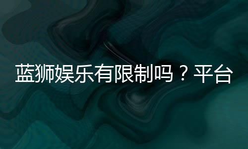 蓝狮娱乐有限制吗?平台规则与玩法限制详解