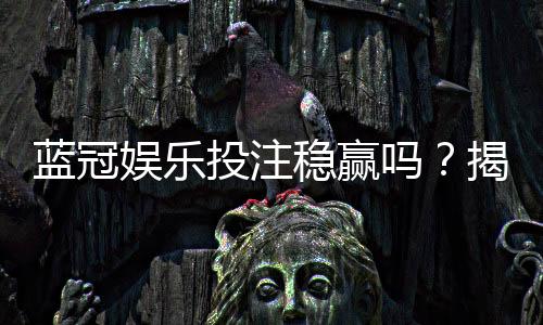蓝冠娱乐投注稳赢吗?揭秘高胜率背后的策略与风险