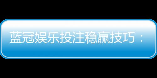 蓝冠娱乐投注稳赢技巧：资深玩家揭秘高胜率实战策略