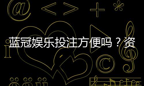 蓝冠娱乐投注方便吗?资深玩家亲测存取款效率与游戏体验