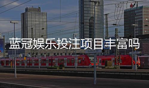 蓝冠娱乐投注项目丰富吗?揭秘其多元化游戏布局与特色玩法