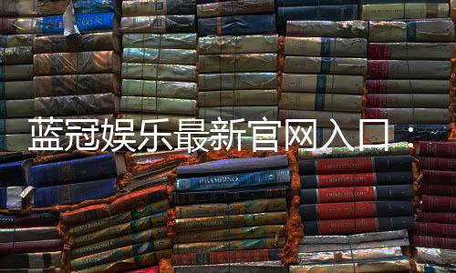蓝冠娱乐最新官网入口:畅享顶级棋牌电游的尊贵体验