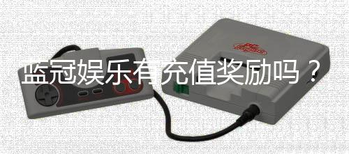 蓝冠娱乐有充值奖励吗？揭秘最新充值优惠与福利活动