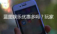 蓝图娱乐优惠多吗？玩家亲测福利活动大盘点