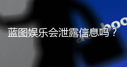 蓝图娱乐会泄露信息吗?深度解析平台数据安全机制与玩家防护建议