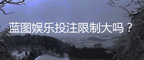 蓝图娱乐投注限制大吗？深度解析平台规则与玩家应对策略