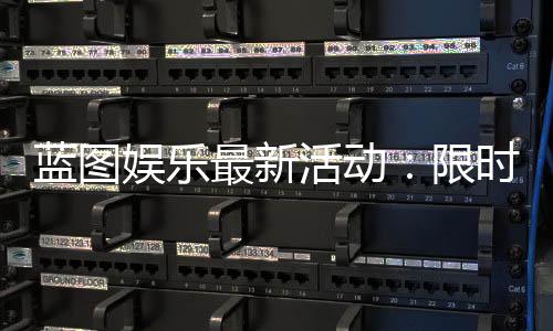 蓝图娱乐最新活动：限时优惠与精彩赛事等你参与