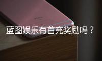 蓝图娱乐有首充奖励吗？新用户注册充值福利详解