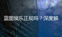 蓝图娱乐正规吗？深度解析其资质与玩家真实体验