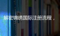 解密锦绣国际注册流程，助您轻松踏上国际舞台！