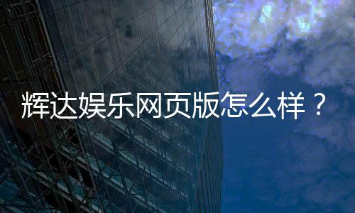 辉达娱乐网页版怎么样?资深玩家体验评测与实战攻略