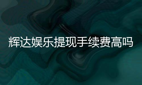 辉达娱乐提现手续费高吗？资深玩家揭秘真实费率与省钱技巧