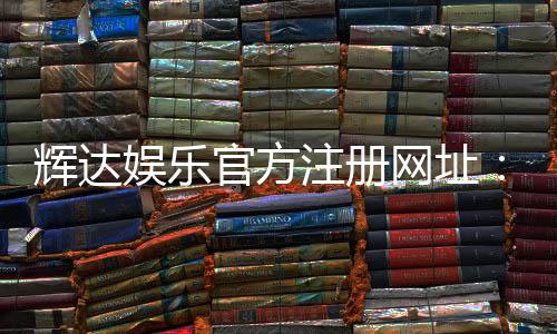 辉达娱乐官方注册网址:轻松获取最新官网入口与注册教程