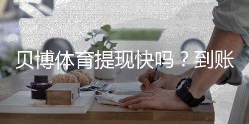 贝博体育提现快吗?到账速度、审核时间与加速技巧一文看懂