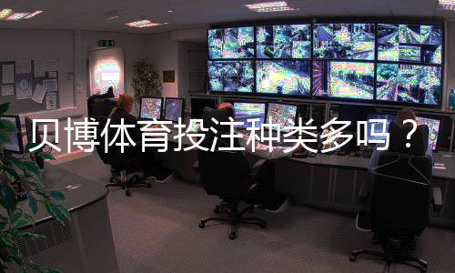 贝博体育投注种类多吗？玩法分类详解与新手选号攻略