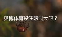 贝博体育投注限制大吗？官方限额、地区与账户限制详解与合规应对