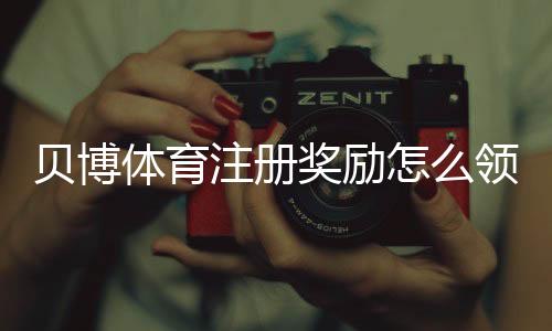 贝博体育注册奖励怎么领?新手快速领取攻略与常见规则解析