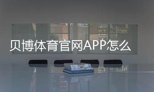 贝博体育官网APP怎么用?新手下载、注册、充值与安全使用全攻略