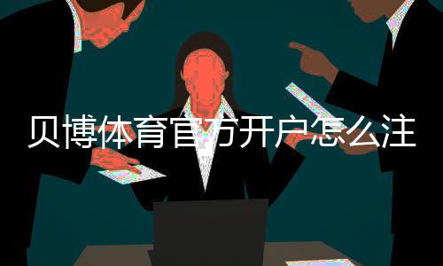 贝博体育官方开户怎么注册？新手开户流程、实名认证与安全注意事项详解