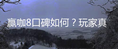 赢咖8口碑如何?玩家真实评价与体验分享