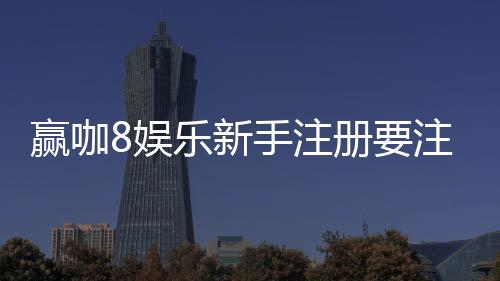赢咖8娱乐新手注册要注意什么？5大关键点助你安全畅玩