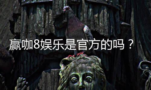 赢咖8娱乐是官方的吗？揭秘平台正规性与游戏体验