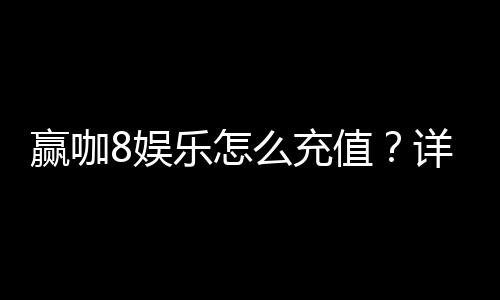 赢咖8娱乐怎么充值？详细步骤与到账时间解析