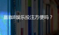 赢咖8娱乐投注方便吗？资深玩家实测存取款速度与平台优势