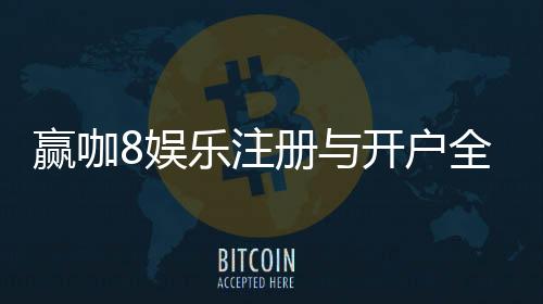赢咖8娱乐注册与开户全流程:轻松完成账号申请与游戏畅玩指南