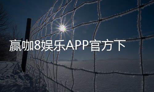 赢咖8娱乐APP官方下载通道：畅享顶级棋牌电游的尊贵体验