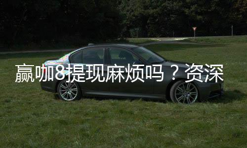 赢咖8提现麻烦吗？资深玩家分享快速到账技巧