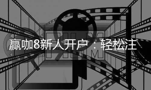 赢咖8新人开户：轻松注册领豪礼首存福利享不停
