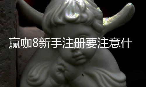 赢咖8新手注册要注意什么？8个细节助你轻松开局