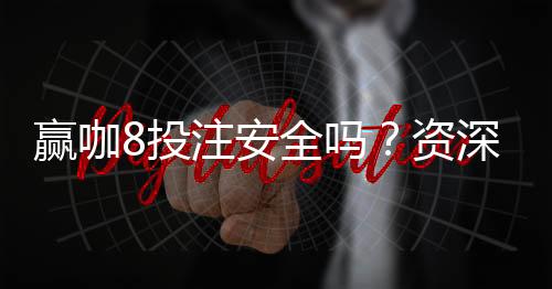 赢咖8投注安全吗？资深玩家揭秘平台真实体验与保障措施