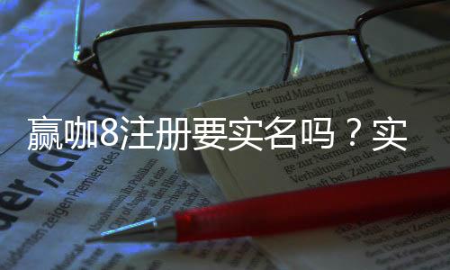 赢咖8注册要实名吗?实名认证流程与注意事项详解