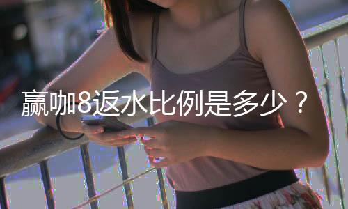 赢咖8返水比例是多少?揭秘高额返水优惠与领取攻略