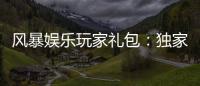 风暴娱乐玩家礼包：独家福利与高额返水等你领取