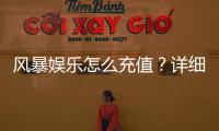 风暴娱乐怎么充值？详细步骤与到账时间解析
