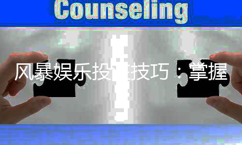 风暴娱乐投注技巧:掌握这5个实战策略轻松提升胜率