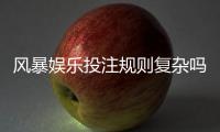 风暴娱乐投注规则复杂吗？新手玩家3分钟快速上手攻略