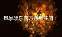风暴娱乐官方账号注册：轻松三步完成畅享顶级游戏体验