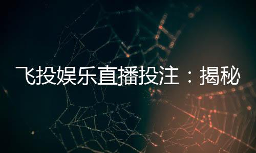 飞投娱乐直播投注：揭秘高胜率玩家的实战技巧与策略